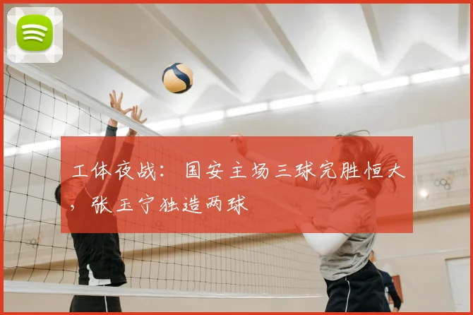 工体夜战：国安主场三球完胜恒大，张玉宁独造两球