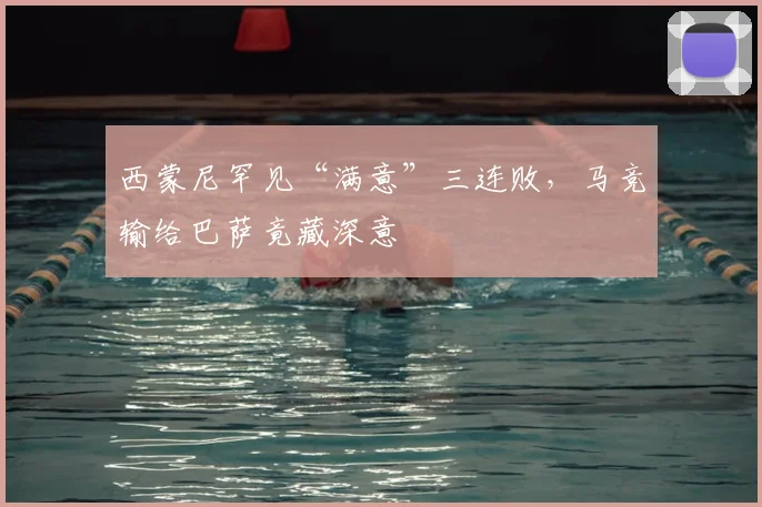 西蒙尼罕见“满意”三连败，马竞输给巴萨竟藏深意