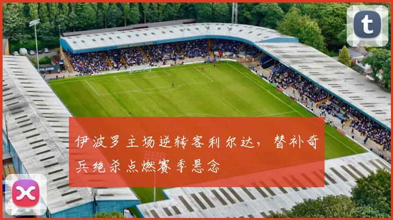 伊波罗主场逆转客利尔达,替补奇兵绝杀点燃赛季悬念
