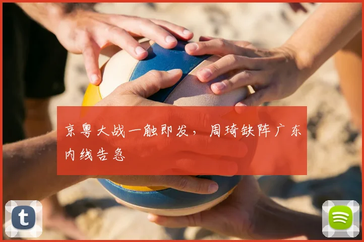 京粤大战一触即发,周琦缺阵广东内线告急