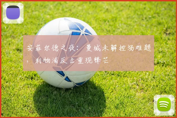 安菲尔德之夜：曼城未解控场难题，利物浦反击重现锋芒