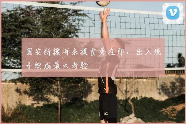 国安新援海米提首秀在即，出入境手续成最大考验