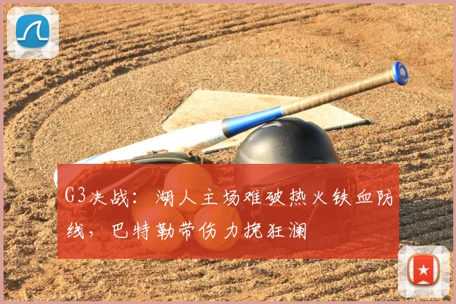 G3决战:湖人主场难破热火铁血防线,巴特勒带伤力挽狂澜