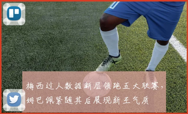 梅西过人数据断层领跑五大联赛，姆巴佩紧随其后展现新王气质