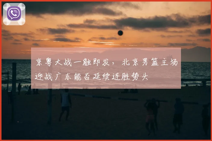 京粤大战一触即发,北京男篮主场迎战广东能否延续连胜势头