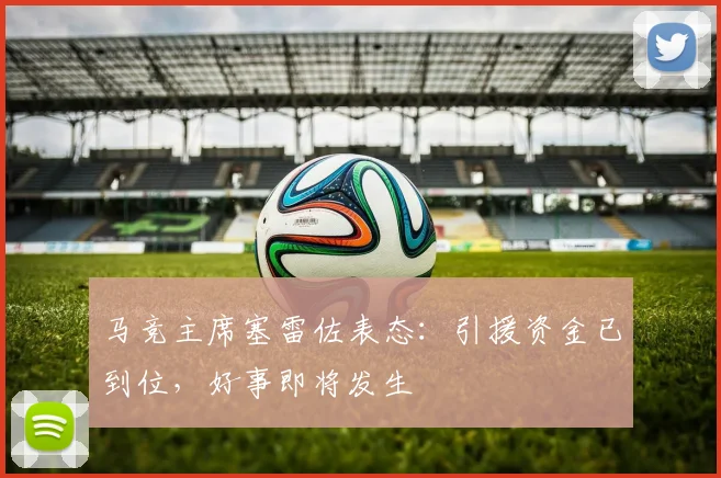 马竞主席塞雷佐表态：引援资金已到位，好事即将发生
