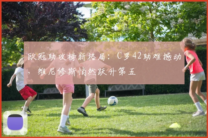 欧冠助攻榜新格局：C罗42助难撼动，维尼修斯悄然跃升第五