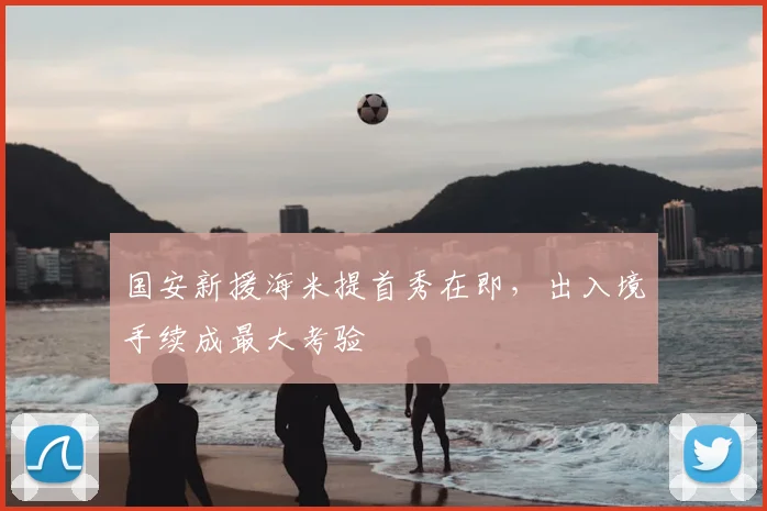 国安新援海米提首秀在即，出入境手续成最大考验