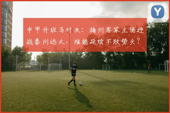 中甲升班马对决:梅州客家主场迎战泰州远大,谁能延续不败势头?