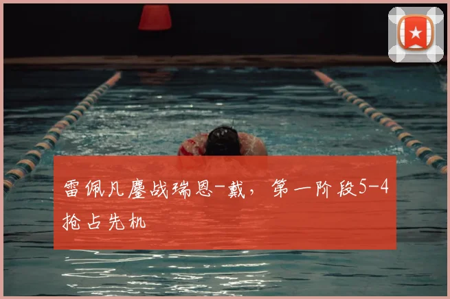 雷佩凡鏖战瑞恩-戴，第一阶段5-4抢占先机