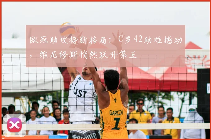 欧冠助攻榜新格局：C罗42助难撼动，维尼修斯悄然跃升第五